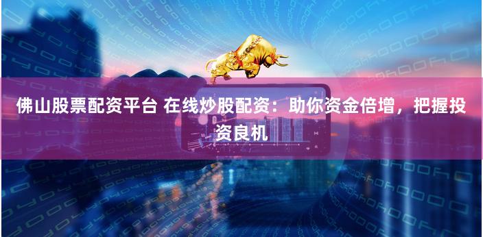 佛山股票配资平台 在线炒股配资：助你资金倍增，把握投资良机