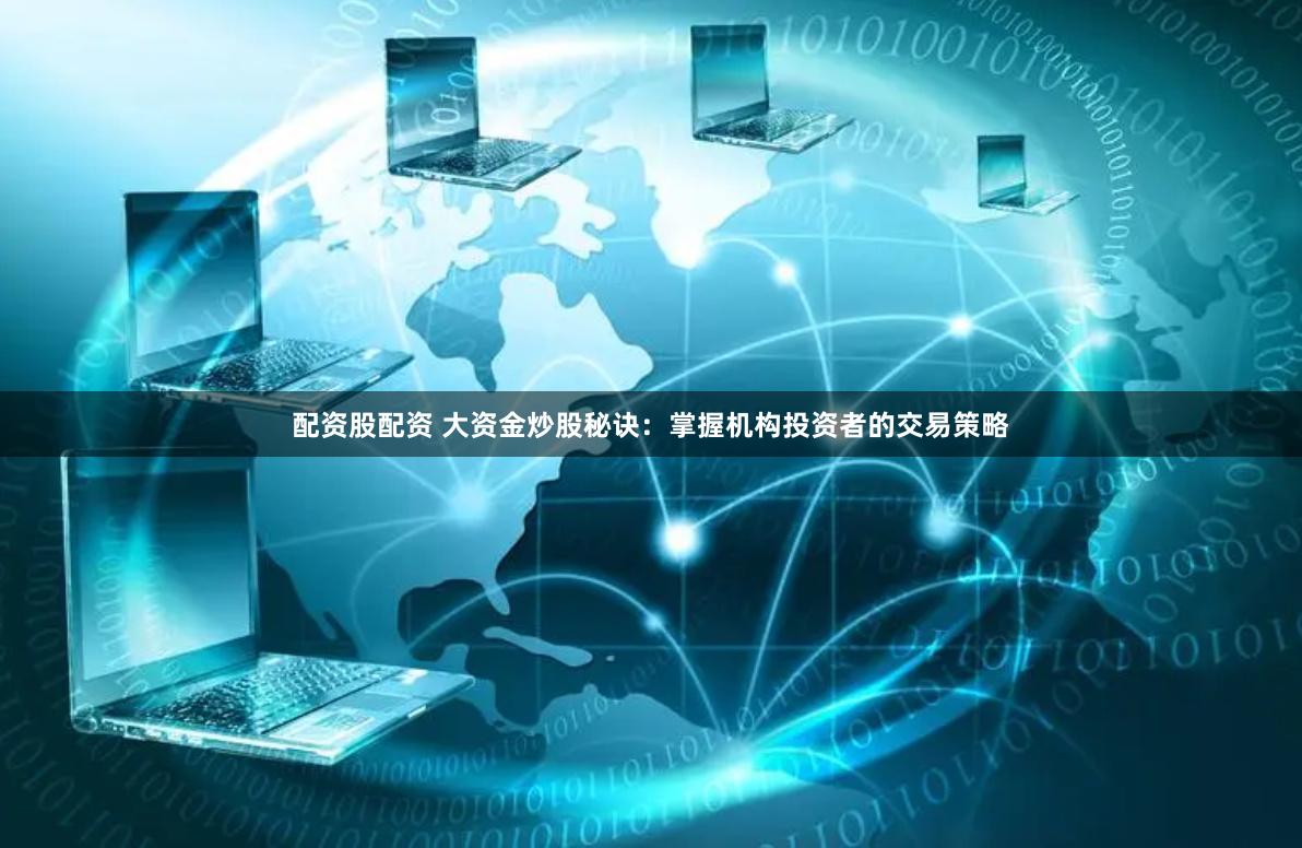 配资股配资 大资金炒股秘诀：掌握机构投资者的交易策略