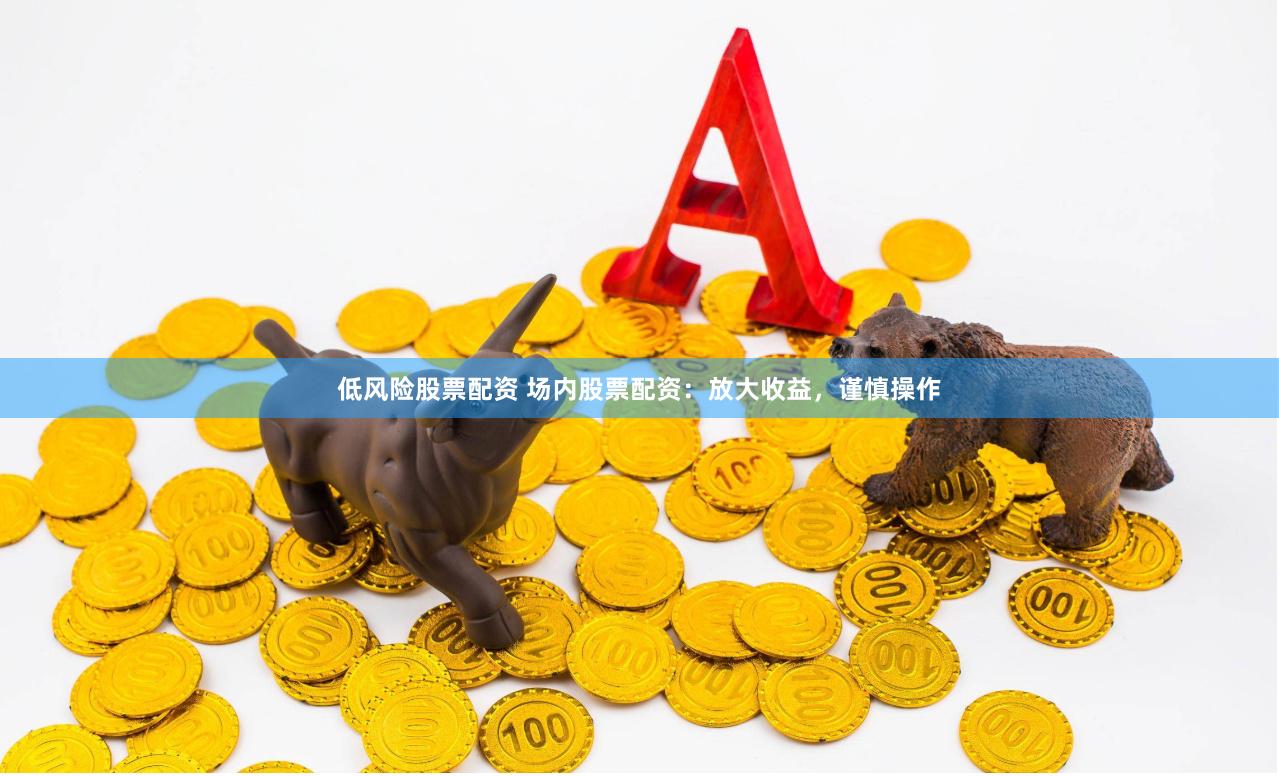 低风险股票配资 场内股票配资：放大收益，谨慎操作