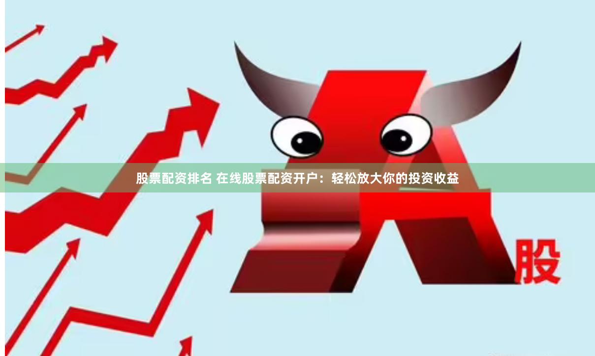 股票配资排名 在线股票配资开户：轻松放大你的投资收益