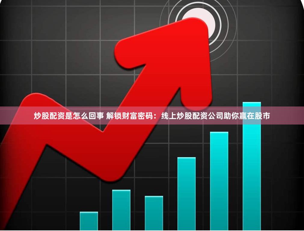 炒股配资是怎么回事 解锁财富密码：线上炒股配资公司助你赢在股市