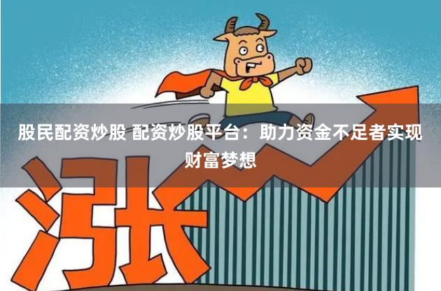 股民配资炒股 配资炒股平台：助力资金不足者实现财富梦想