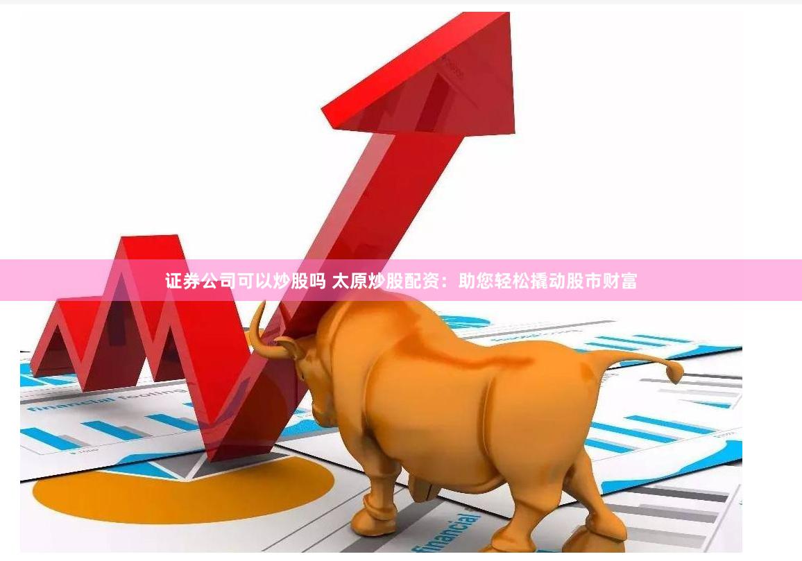 证券公司可以炒股吗 太原炒股配资：助您轻松撬动股市财富