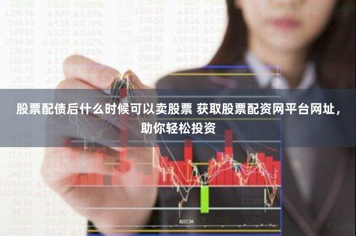 股票配债后什么时候可以卖股票 获取股票配资网平台网址，助你轻松投资