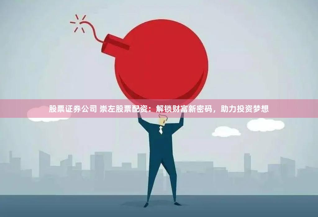 股票证券公司 崇左股票配资：解锁财富新密码，助力投资梦想