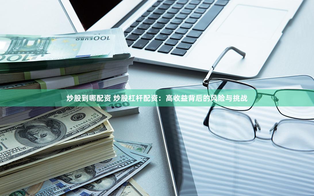 炒股到哪配资 炒股杠杆配资：高收益背后的风险与挑战