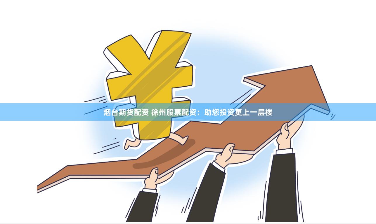 烟台期货配资 徐州股票配资：助您投资更上一层楼