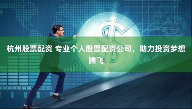 杭州股票配资 专业个人股票配资公司，助力投资梦想腾飞