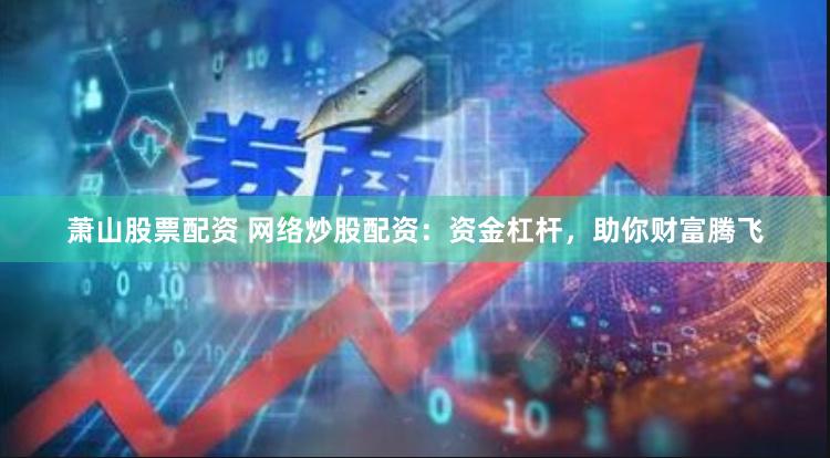 萧山股票配资 网络炒股配资：资金杠杆，助你财富腾飞