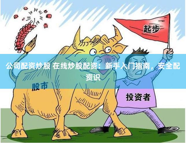 公司配资炒股 在线炒股配资：新手入门指南，安全配资识